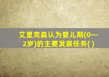 艾里克森认为婴儿期(0―2岁)的主要发展任务( )